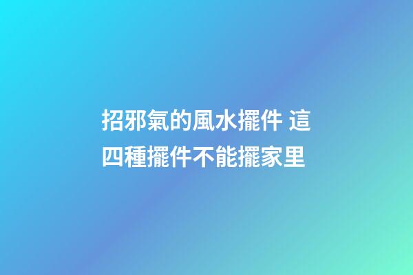 招邪氣的風水擺件 這四種擺件不能擺家里